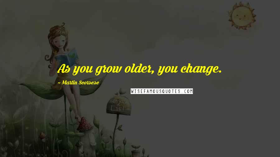 Martin Scorsese Quotes: As you grow older, you change.