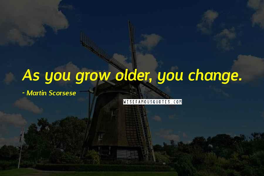 Martin Scorsese Quotes: As you grow older, you change.