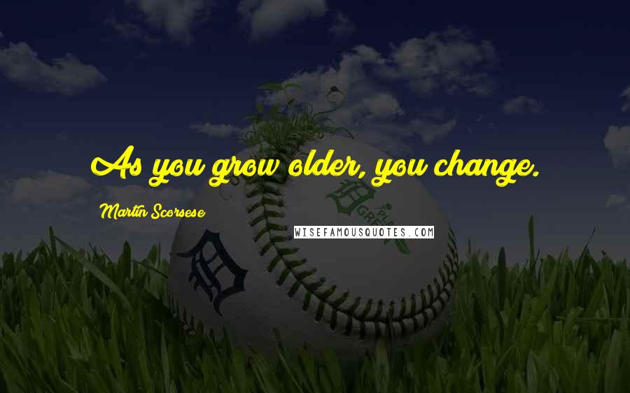 Martin Scorsese Quotes: As you grow older, you change.