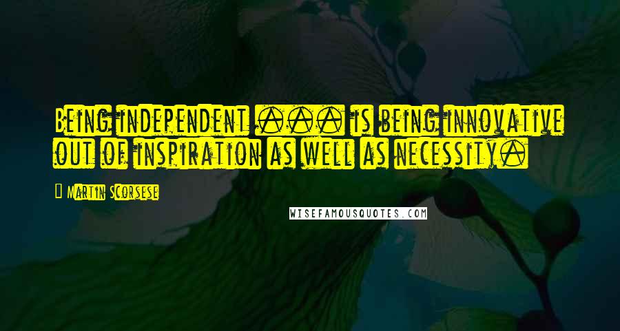 Martin Scorsese Quotes: Being independent ... is being innovative out of inspiration as well as necessity.