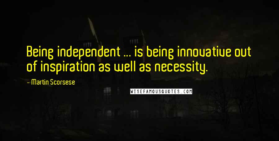 Martin Scorsese Quotes: Being independent ... is being innovative out of inspiration as well as necessity.