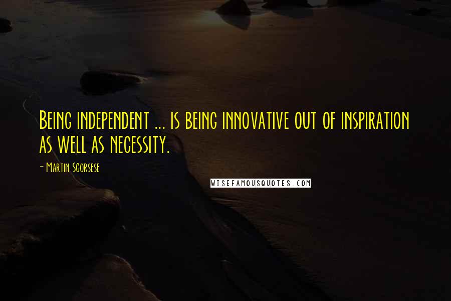 Martin Scorsese Quotes: Being independent ... is being innovative out of inspiration as well as necessity.