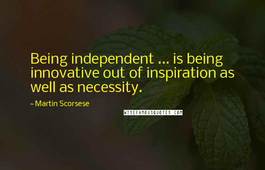 Martin Scorsese Quotes: Being independent ... is being innovative out of inspiration as well as necessity.