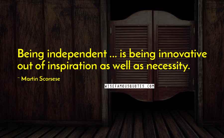 Martin Scorsese Quotes: Being independent ... is being innovative out of inspiration as well as necessity.