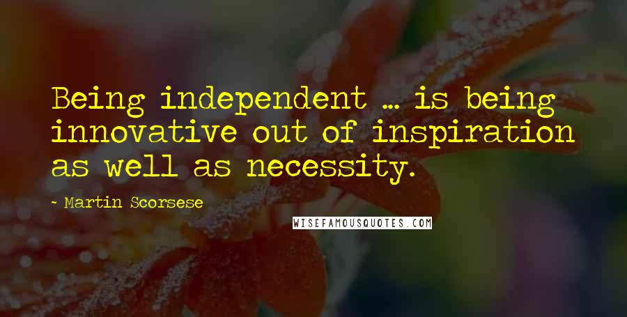 Martin Scorsese Quotes: Being independent ... is being innovative out of inspiration as well as necessity.