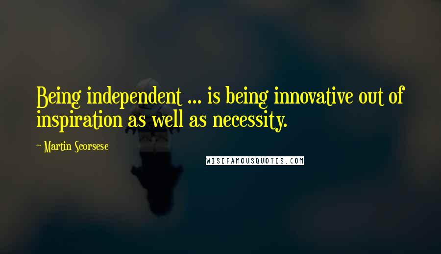 Martin Scorsese Quotes: Being independent ... is being innovative out of inspiration as well as necessity.