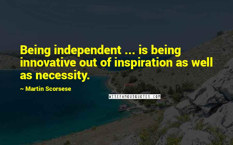 Martin Scorsese Quotes: Being independent ... is being innovative out of inspiration as well as necessity.