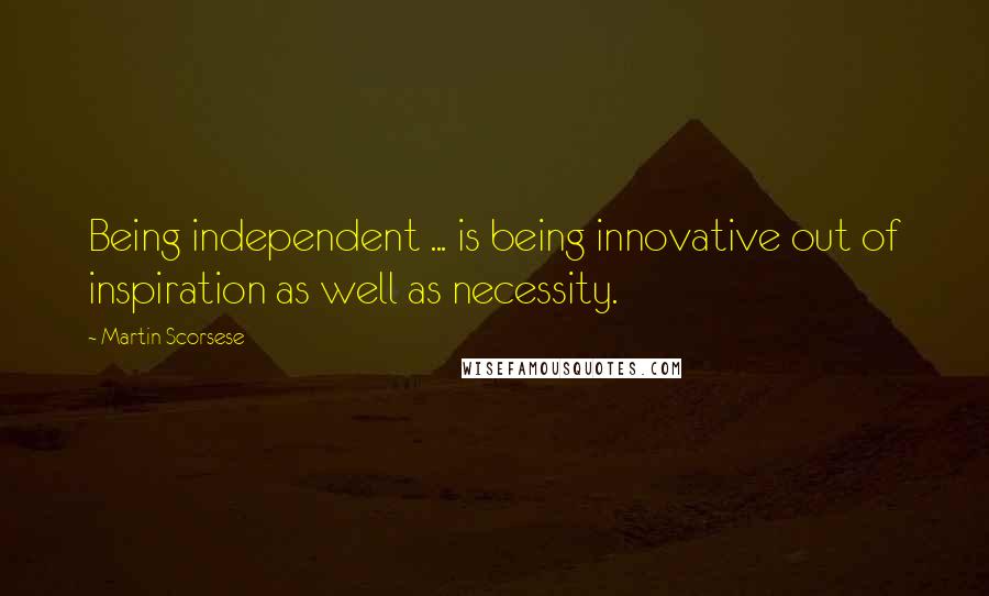 Martin Scorsese Quotes: Being independent ... is being innovative out of inspiration as well as necessity.