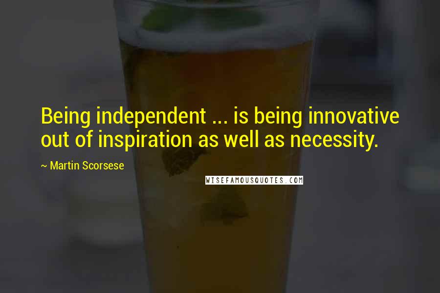 Martin Scorsese Quotes: Being independent ... is being innovative out of inspiration as well as necessity.