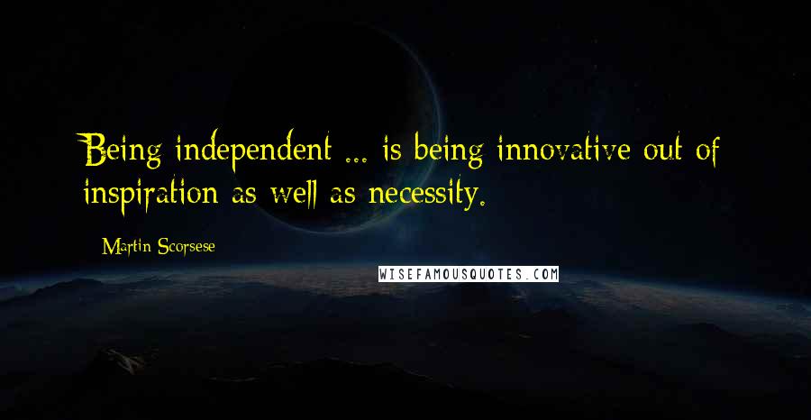 Martin Scorsese Quotes: Being independent ... is being innovative out of inspiration as well as necessity.