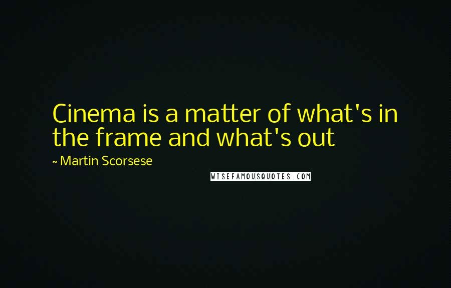 Martin Scorsese Quotes: Cinema is a matter of what's in the frame and what's out