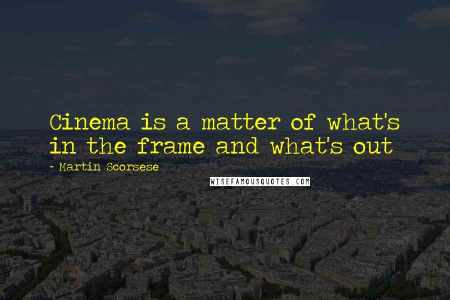 Martin Scorsese Quotes: Cinema is a matter of what's in the frame and what's out