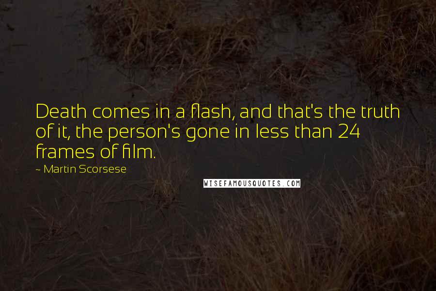 Martin Scorsese Quotes: Death comes in a flash, and that's the truth of it, the person's gone in less than 24 frames of film.
