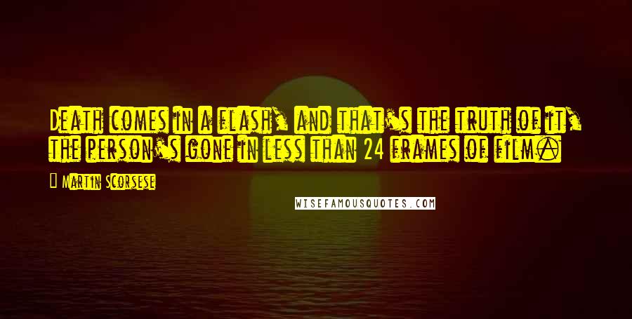 Martin Scorsese Quotes: Death comes in a flash, and that's the truth of it, the person's gone in less than 24 frames of film.