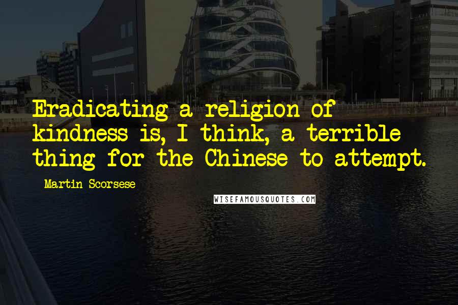 Martin Scorsese Quotes: Eradicating a religion of kindness is, I think, a terrible thing for the Chinese to attempt.