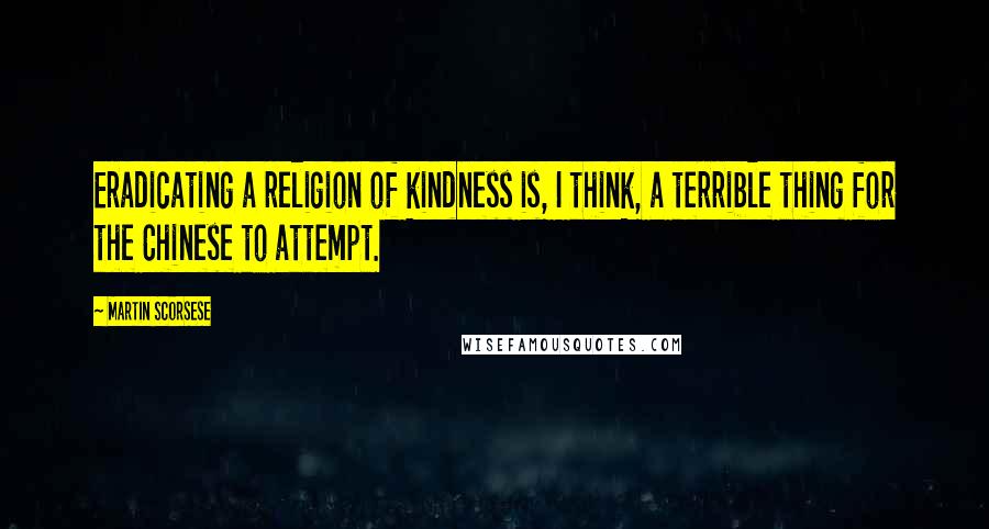 Martin Scorsese Quotes: Eradicating a religion of kindness is, I think, a terrible thing for the Chinese to attempt.