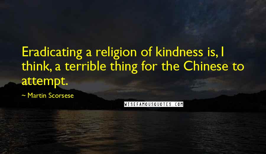 Martin Scorsese Quotes: Eradicating a religion of kindness is, I think, a terrible thing for the Chinese to attempt.