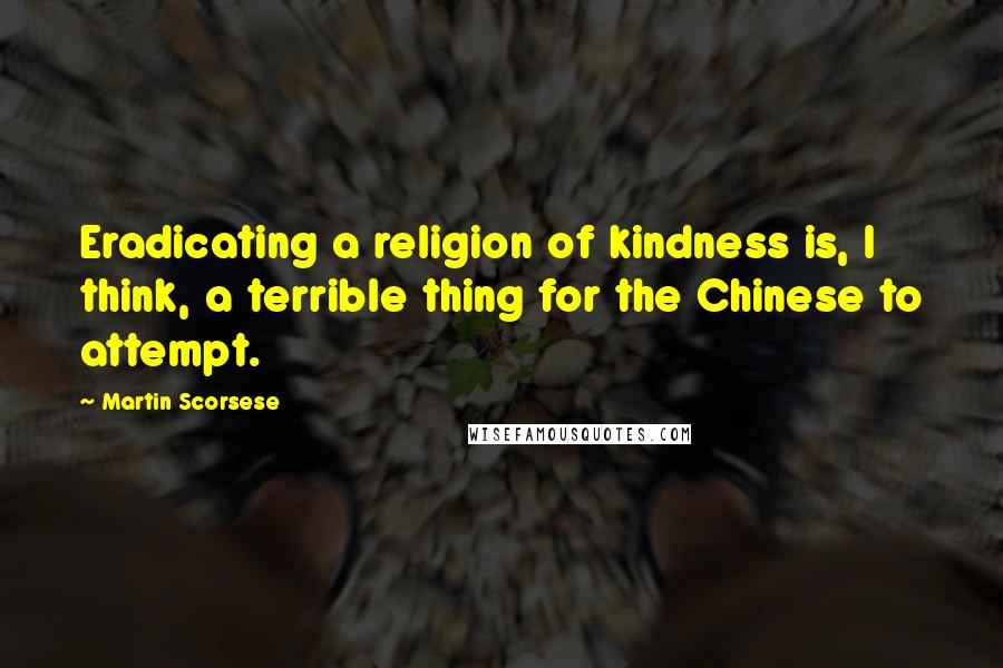 Martin Scorsese Quotes: Eradicating a religion of kindness is, I think, a terrible thing for the Chinese to attempt.