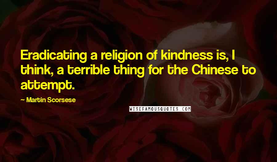 Martin Scorsese Quotes: Eradicating a religion of kindness is, I think, a terrible thing for the Chinese to attempt.