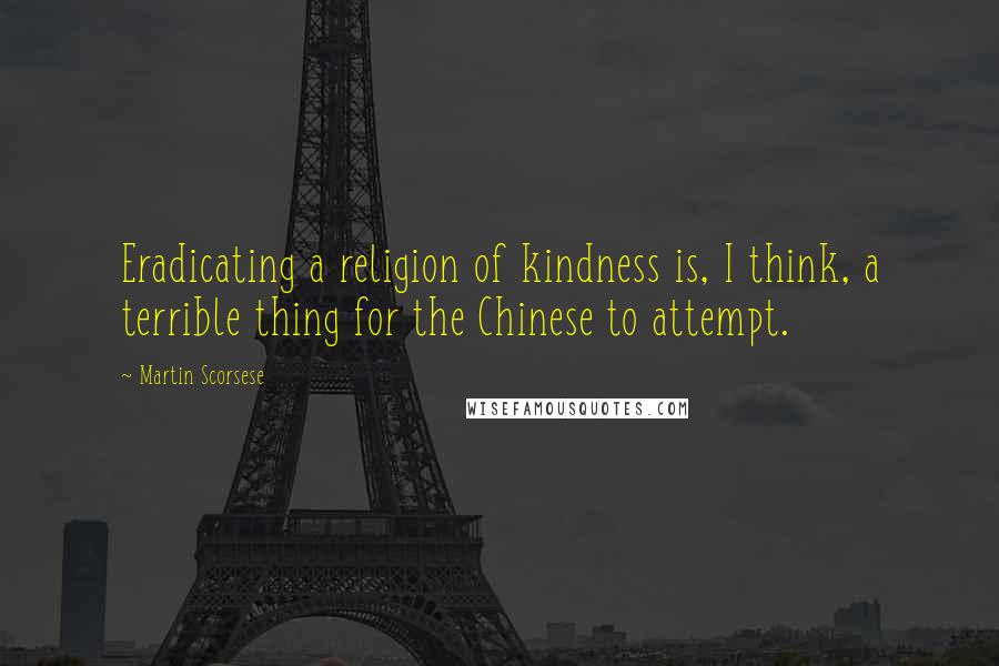 Martin Scorsese Quotes: Eradicating a religion of kindness is, I think, a terrible thing for the Chinese to attempt.