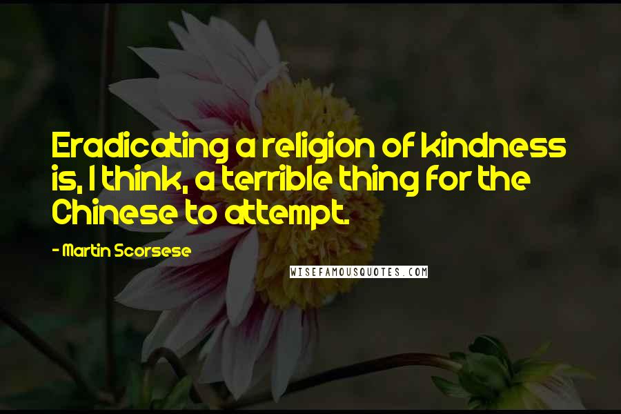 Martin Scorsese Quotes: Eradicating a religion of kindness is, I think, a terrible thing for the Chinese to attempt.