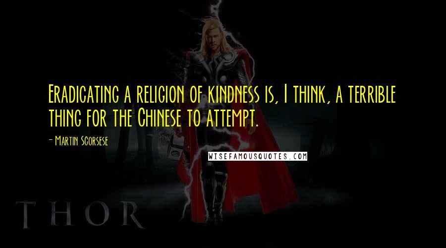 Martin Scorsese Quotes: Eradicating a religion of kindness is, I think, a terrible thing for the Chinese to attempt.