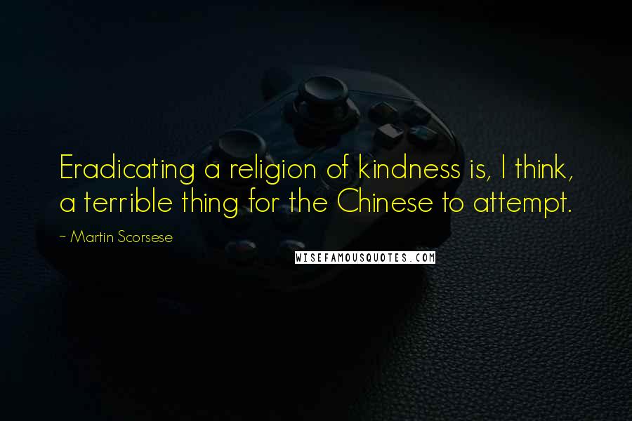 Martin Scorsese Quotes: Eradicating a religion of kindness is, I think, a terrible thing for the Chinese to attempt.