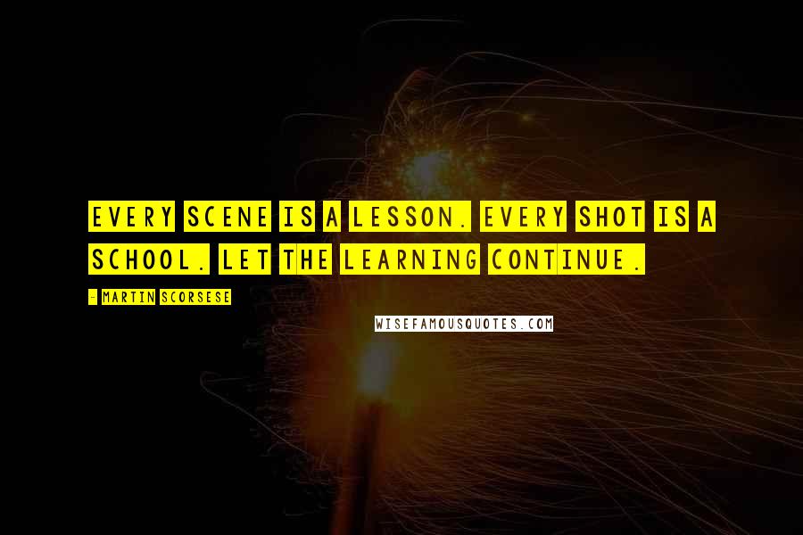 Martin Scorsese Quotes: Every scene is a lesson. Every shot is a school. Let the learning continue.