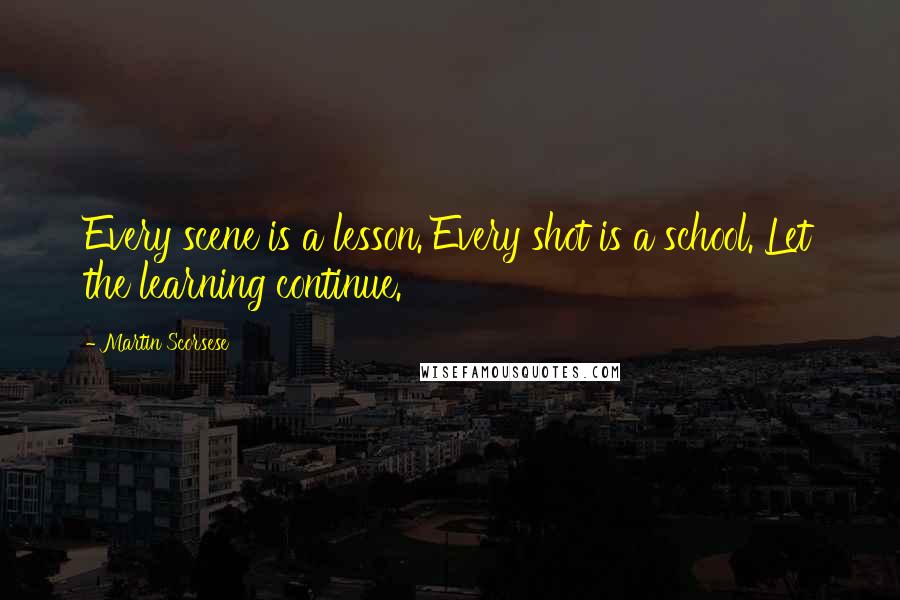 Martin Scorsese Quotes: Every scene is a lesson. Every shot is a school. Let the learning continue.