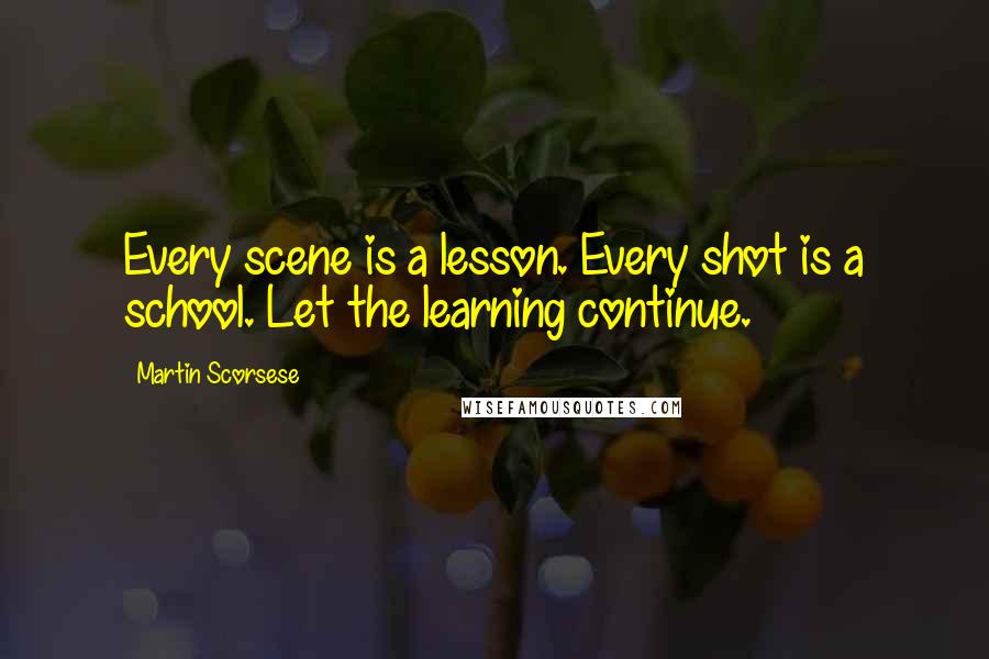 Martin Scorsese Quotes: Every scene is a lesson. Every shot is a school. Let the learning continue.