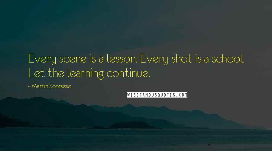 Martin Scorsese Quotes: Every scene is a lesson. Every shot is a school. Let the learning continue.