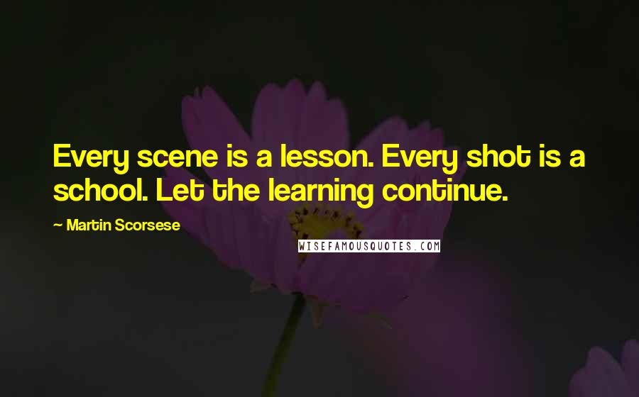 Martin Scorsese Quotes: Every scene is a lesson. Every shot is a school. Let the learning continue.