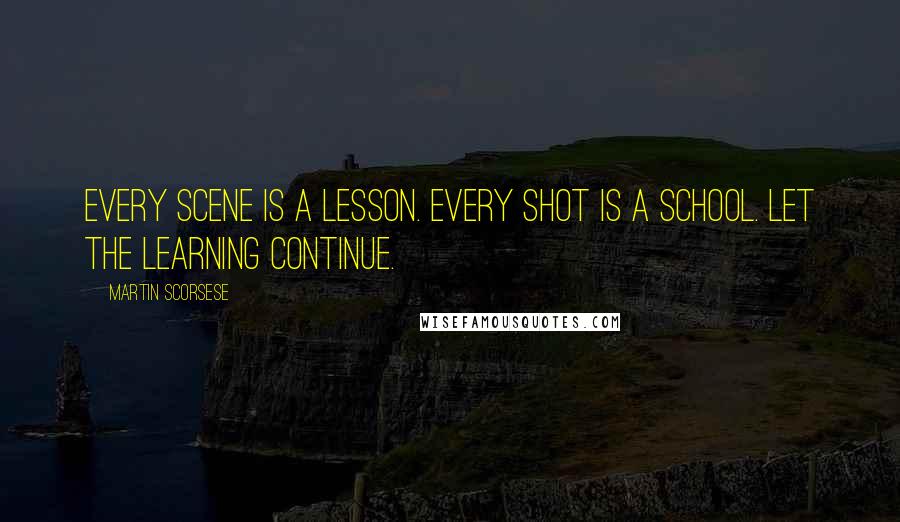 Martin Scorsese Quotes: Every scene is a lesson. Every shot is a school. Let the learning continue.