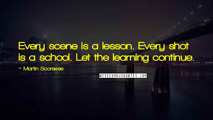 Martin Scorsese Quotes: Every scene is a lesson. Every shot is a school. Let the learning continue.