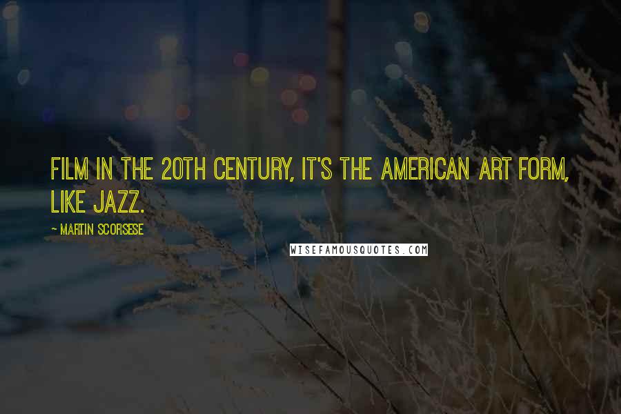 Martin Scorsese Quotes: Film in the 20th century, it's the American art form, like jazz.