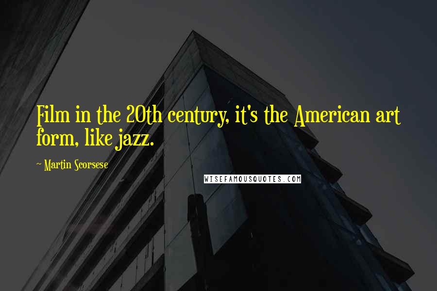 Martin Scorsese Quotes: Film in the 20th century, it's the American art form, like jazz.