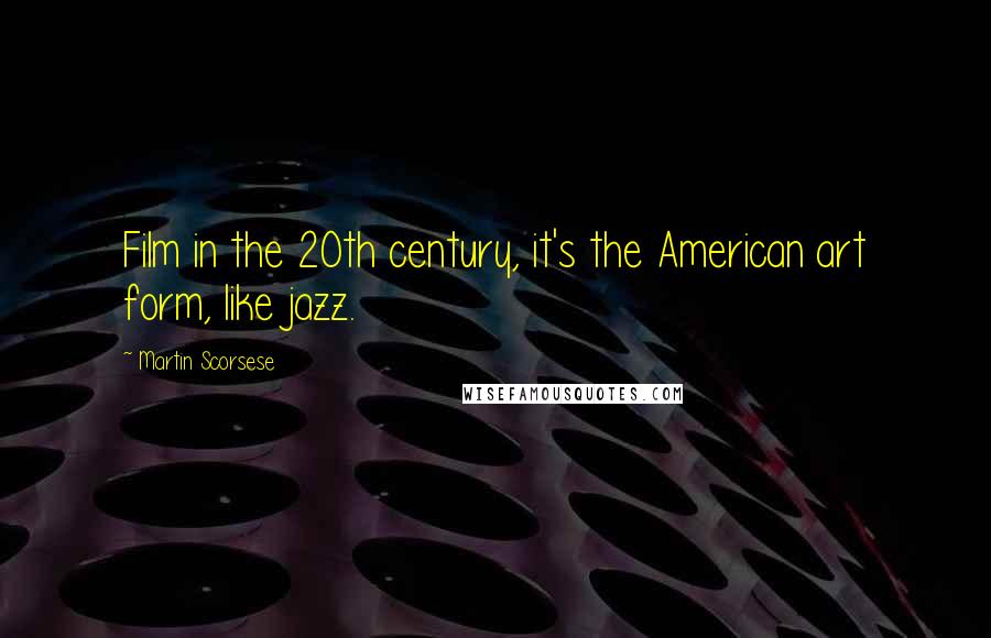 Martin Scorsese Quotes: Film in the 20th century, it's the American art form, like jazz.