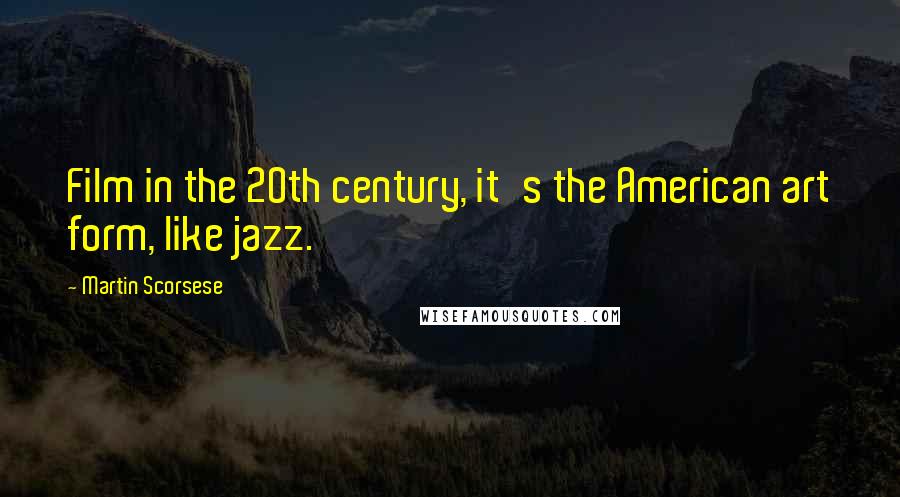 Martin Scorsese Quotes: Film in the 20th century, it's the American art form, like jazz.