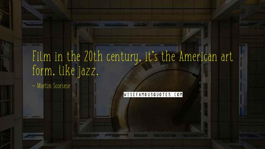 Martin Scorsese Quotes: Film in the 20th century, it's the American art form, like jazz.