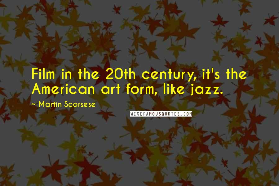 Martin Scorsese Quotes: Film in the 20th century, it's the American art form, like jazz.