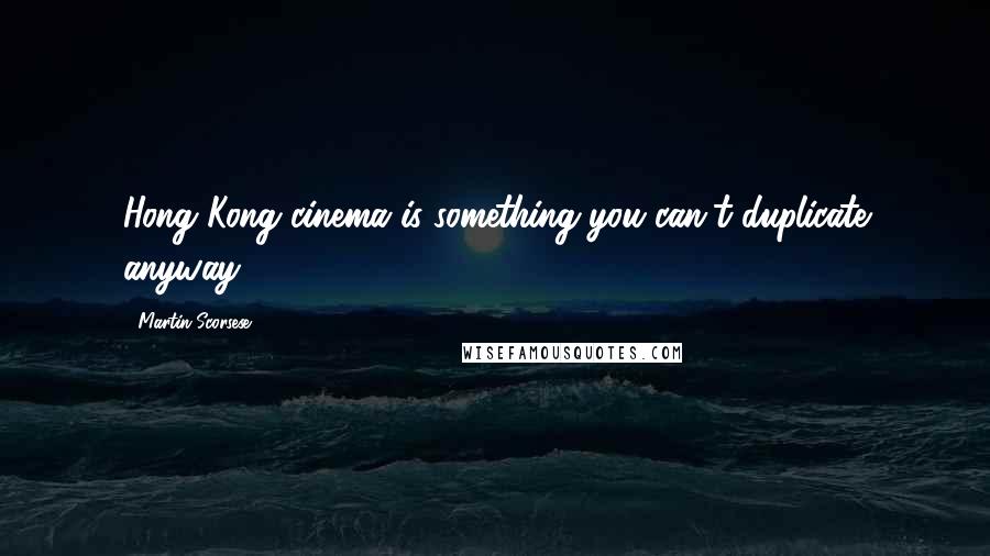Martin Scorsese Quotes: Hong Kong cinema is something you can't duplicate anyway.