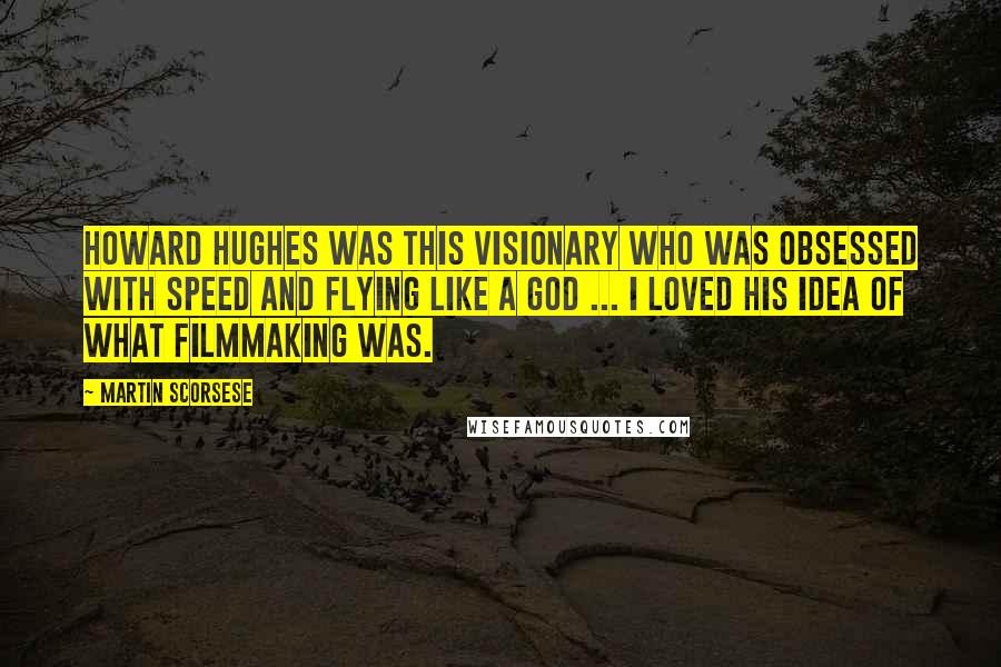 Martin Scorsese Quotes: Howard Hughes was this visionary who was obsessed with speed and flying like a god ... I loved his idea of what filmmaking was.