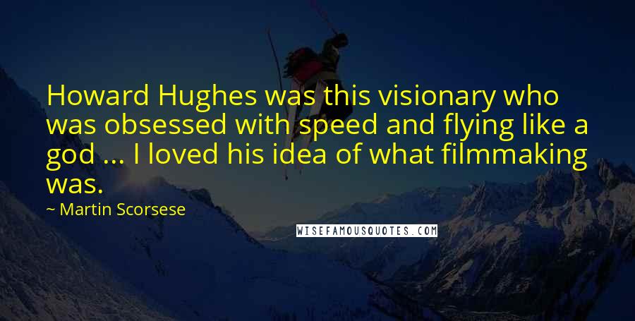 Martin Scorsese Quotes: Howard Hughes was this visionary who was obsessed with speed and flying like a god ... I loved his idea of what filmmaking was.