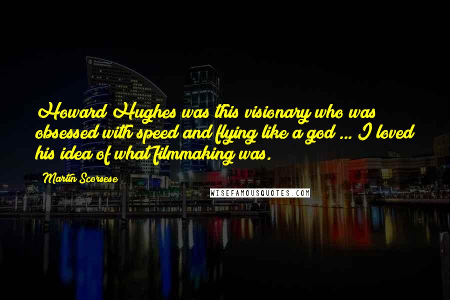 Martin Scorsese Quotes: Howard Hughes was this visionary who was obsessed with speed and flying like a god ... I loved his idea of what filmmaking was.