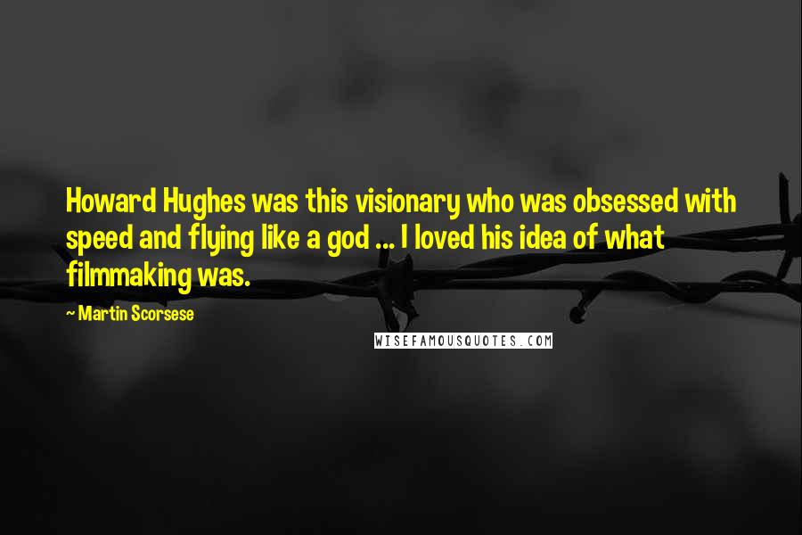 Martin Scorsese Quotes: Howard Hughes was this visionary who was obsessed with speed and flying like a god ... I loved his idea of what filmmaking was.