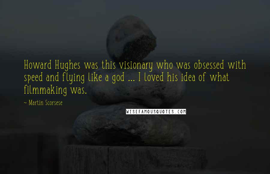 Martin Scorsese Quotes: Howard Hughes was this visionary who was obsessed with speed and flying like a god ... I loved his idea of what filmmaking was.