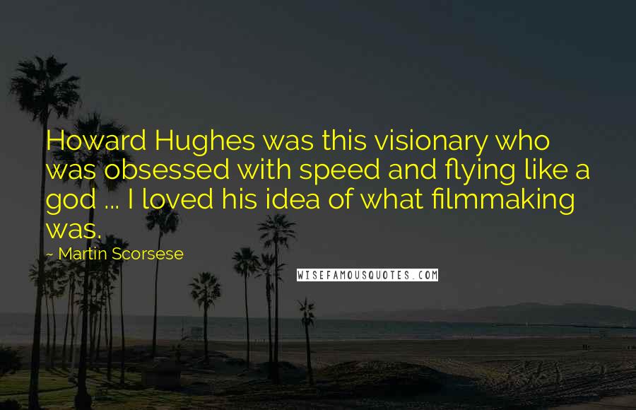 Martin Scorsese Quotes: Howard Hughes was this visionary who was obsessed with speed and flying like a god ... I loved his idea of what filmmaking was.