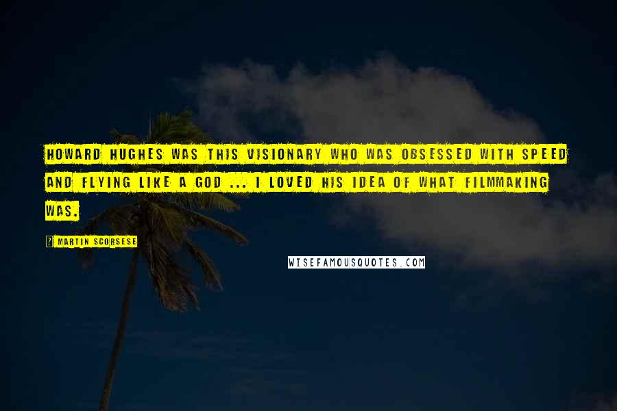 Martin Scorsese Quotes: Howard Hughes was this visionary who was obsessed with speed and flying like a god ... I loved his idea of what filmmaking was.