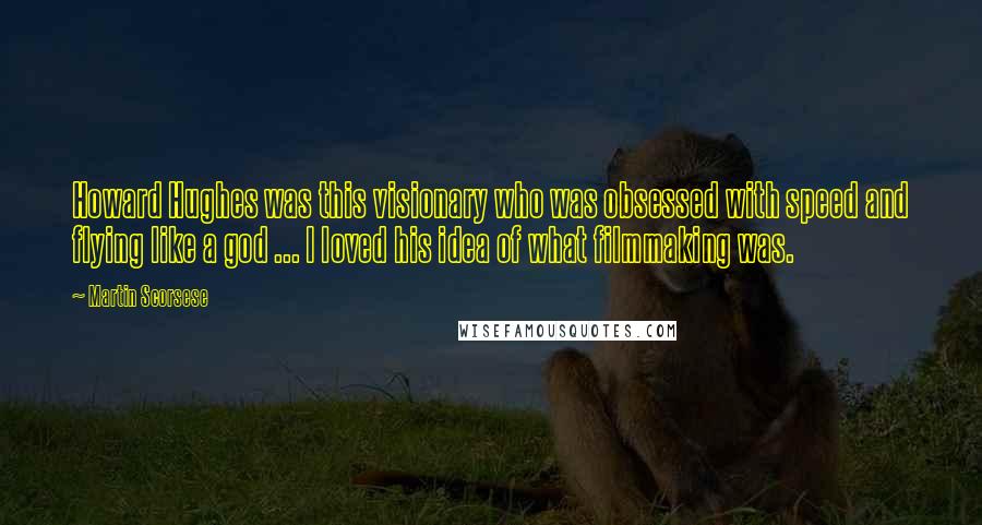 Martin Scorsese Quotes: Howard Hughes was this visionary who was obsessed with speed and flying like a god ... I loved his idea of what filmmaking was.