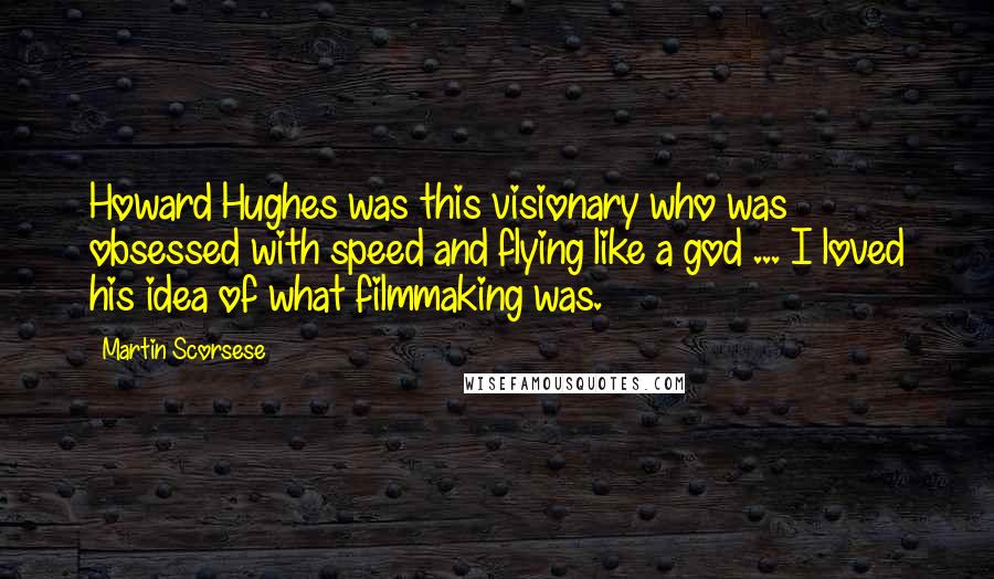 Martin Scorsese Quotes: Howard Hughes was this visionary who was obsessed with speed and flying like a god ... I loved his idea of what filmmaking was.